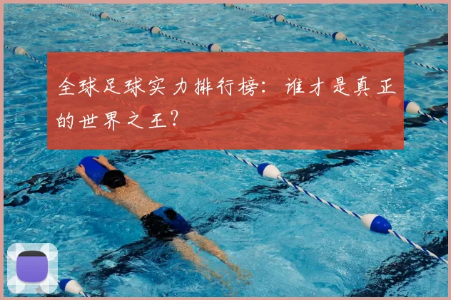 全球足球实力排行榜：谁才是真正的世界之王？
