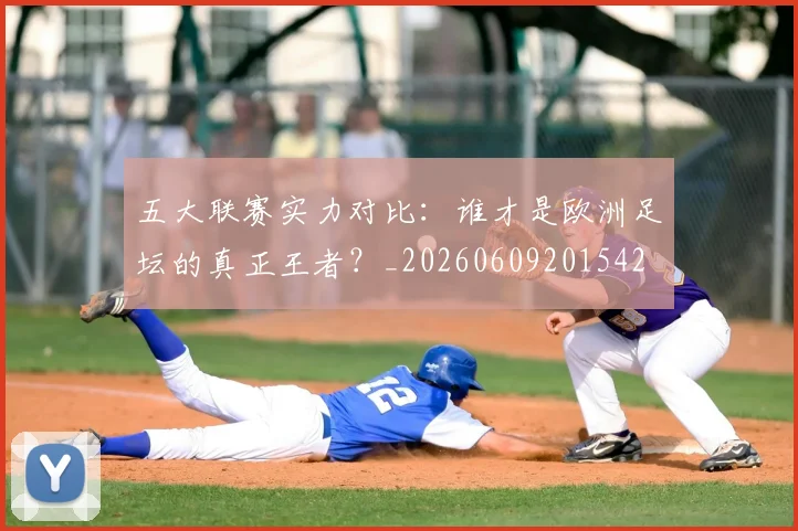 五大联赛实力对比：谁才是欧洲足坛的真正王者？_20260609201542