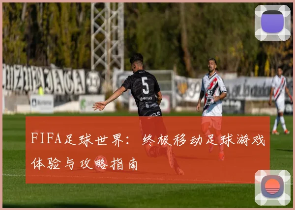 FIFA足球世界:终极移动足球游戏体验与攻略指南