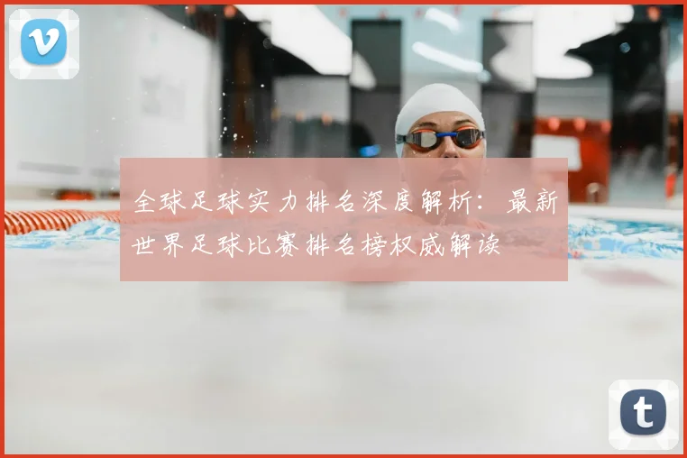 全球足球实力排名深度解析：最新世界足球比赛排名榜权威解读