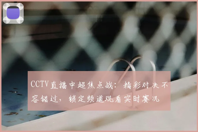 CCTV直播中超焦点战：精彩对决不容错过，锁定频道观看实时赛况