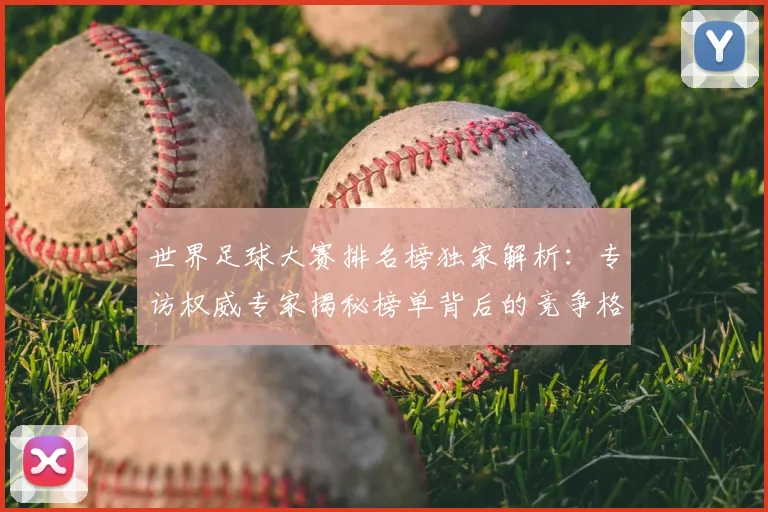 世界足球大赛排名榜独家解析：专访权威专家揭秘榜单背后的竞争格局