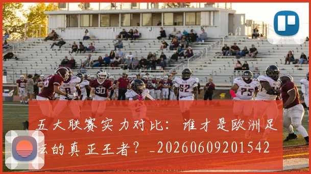 五大联赛实力对比：谁才是欧洲足坛的真正王者？_20260609201542
