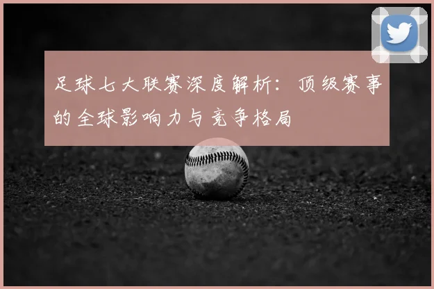 足球七大联赛深度解析：顶级赛事的全球影响力与竞争格局